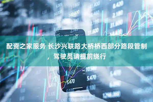 配资之家服务 长沙兴联路大桥桥西部分路段管制，驾驶员请提前绕行