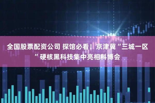 全国股票配资公司 探馆必看！京津冀“三城一区”硬核黑科技集中亮相科博会