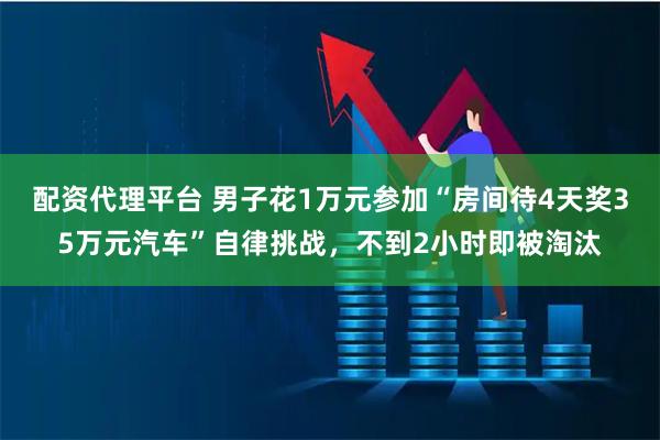 配资代理平台 男子花1万元参加“房间待4天奖35万元汽车”自律挑战，不到2小时即被淘汰